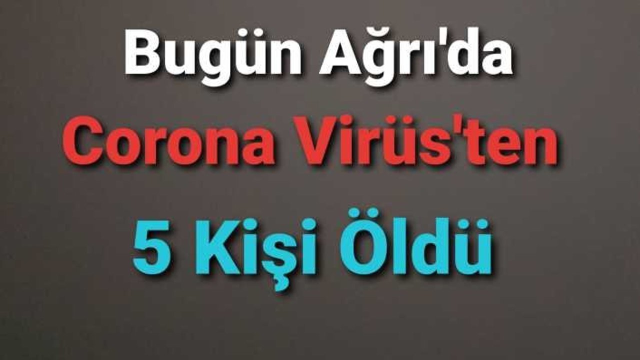 Bugün Ağrı da 5 Kişi Covid-19 Nedeni İle Yaşamını Yitirdi