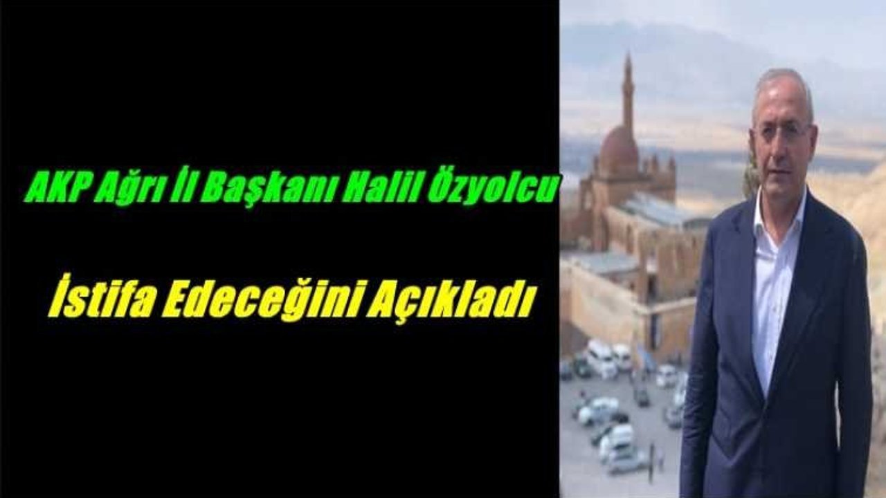 AKP Ağrı İl Başkanı Halil Özyolcu İstifa Edeceğini Açıkladı