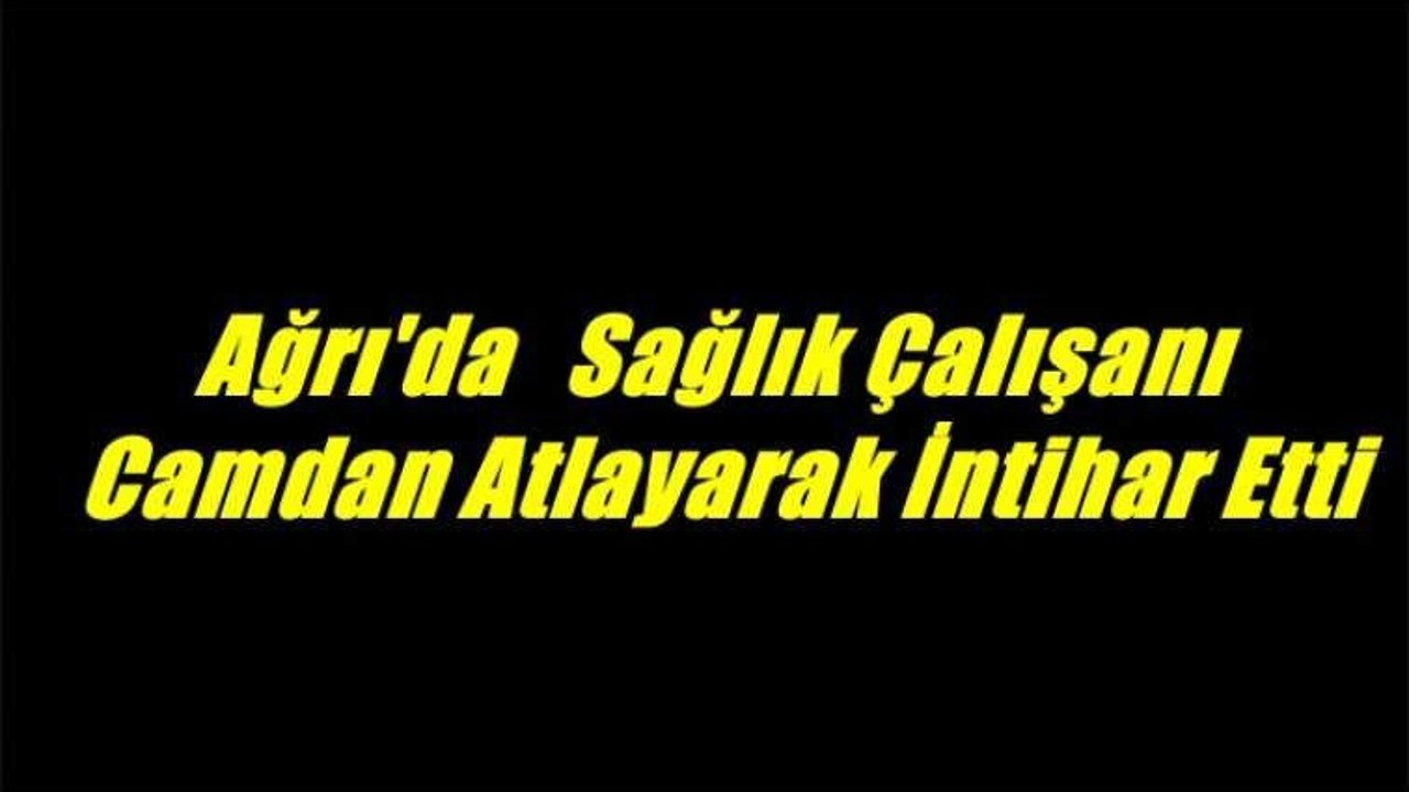Ağrı'da Sağlık Çalışanı Camdan Atlayarak İntihar Etti