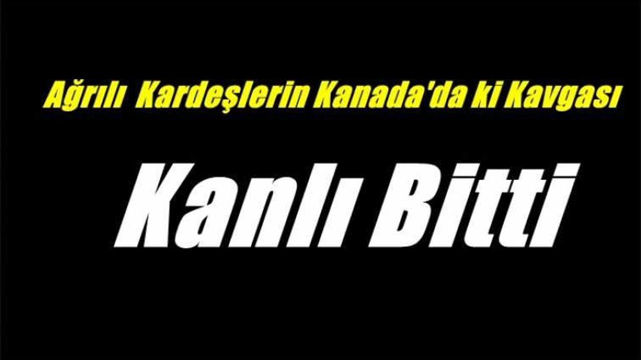 Ağrılı Kardeşlerin Kanada'da ki Kavgası Kanlı Bitti
