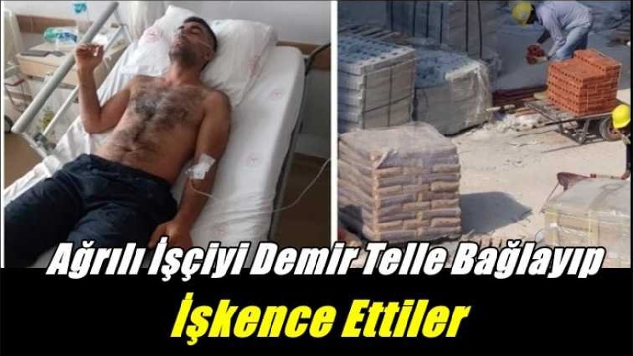 Ağrılı İşçiyi demir tellerle bağlayıp işkence ettiler
