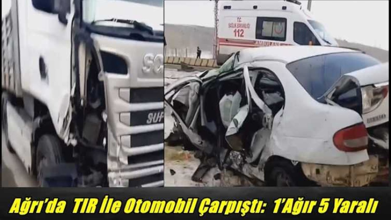 Ağrı’da  Tır İle Otomobil Çarpıştı:  1’Ağır 5 Yaralı