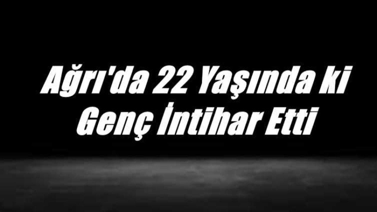 Ağrı'da 22 Yaşındaki Genç İntihar Etti