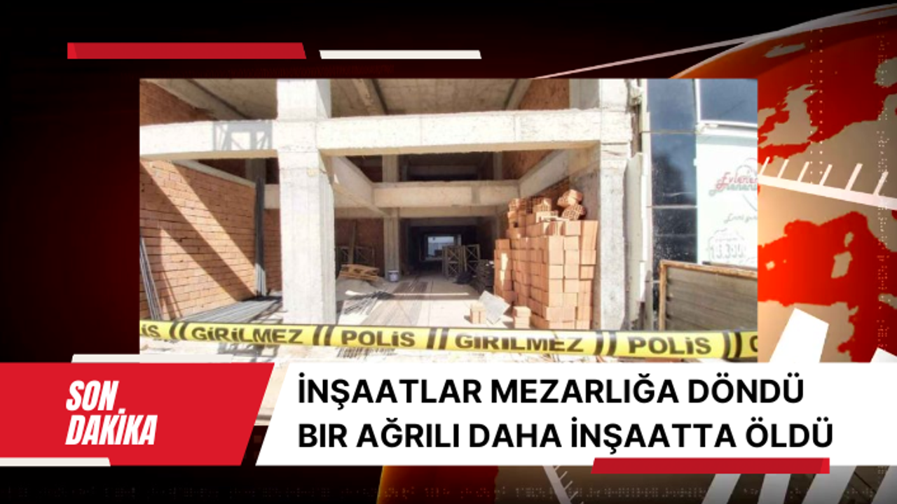 İnşaatlar mezarlığa döndü bir Ağrılı daha inşaatta öldü