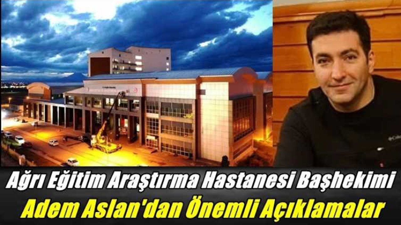 Ağrı Eğitim Araştırma Hastanesi Başhekimi Adem Aslan'dan Önemli Açıklamalar