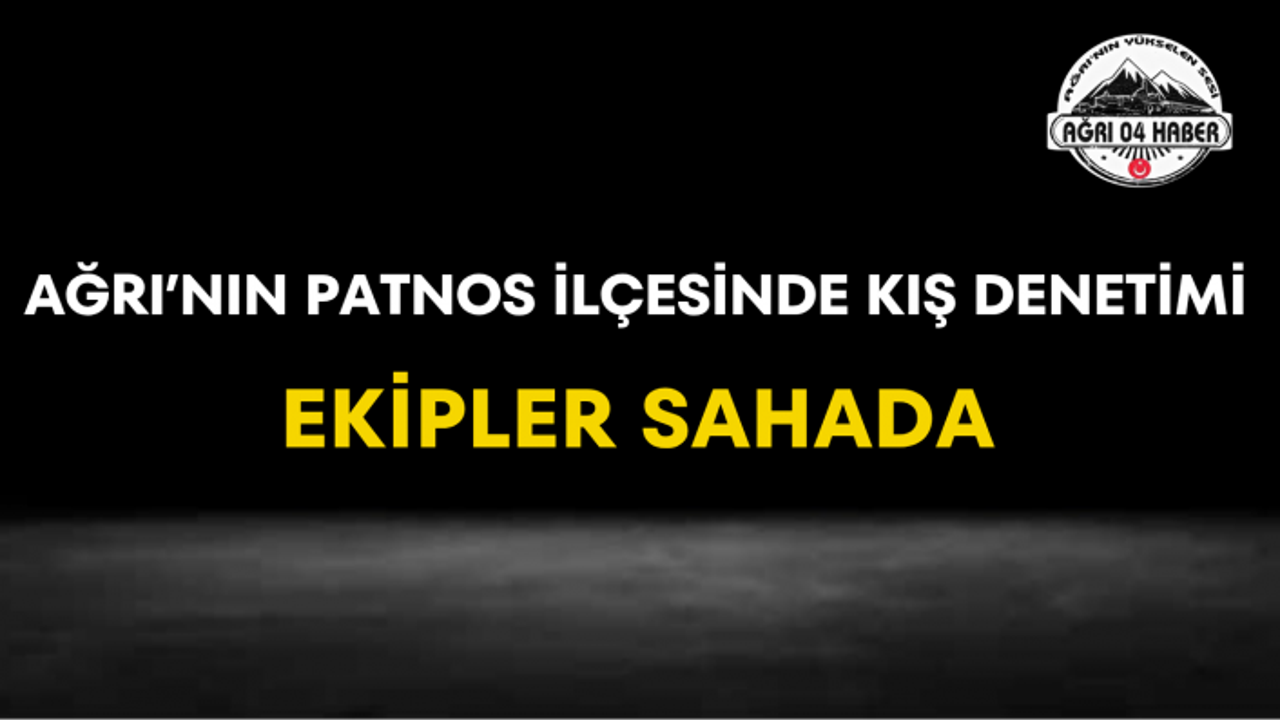 Ağrı'nın Patnos İlçesinde Kış Denetimi Ekipler Sahada