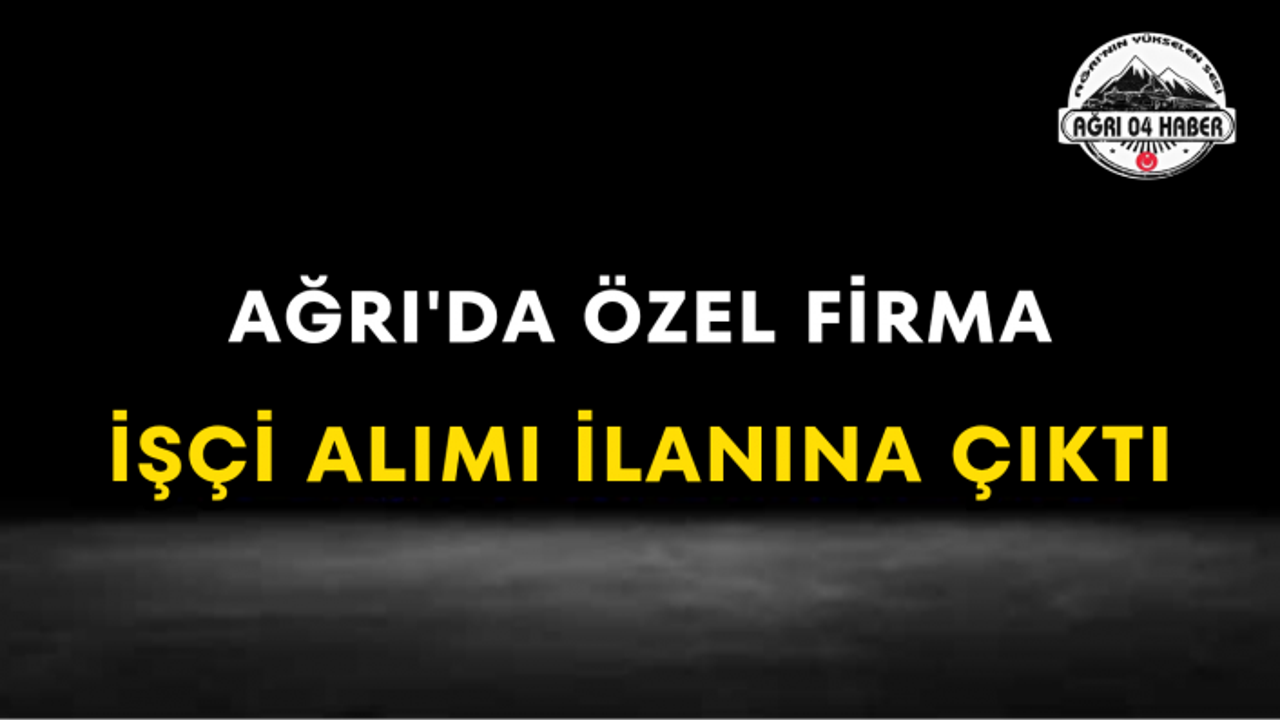 Ağrı'da Özel Firma İşçi Alımı İlanına Çıktı