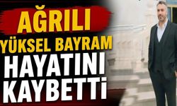Ağrılı Yüksel Bayram Hayatını Kaybetti
