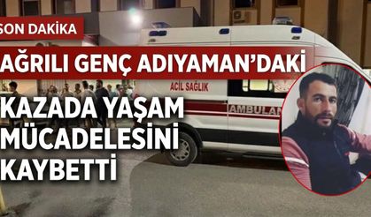 Ağrılı Genç Adıyaman’daki Kazada Yaşam Mücadelesini Kaybetti