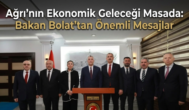 Ağrı’nın Ekonomik Geleceği Masada Bakan Bolat’tan Önemli Mesajlar