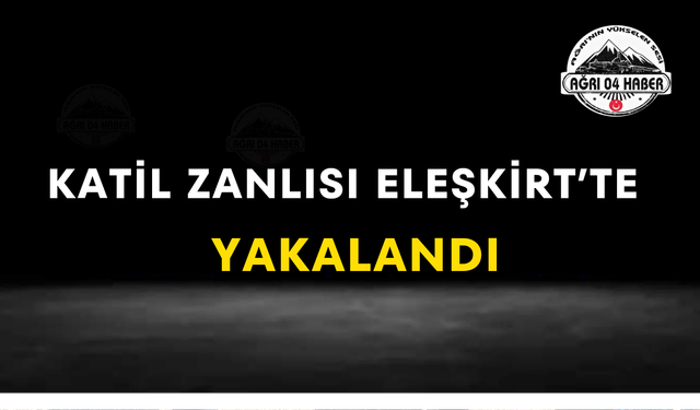 Katil Zanlısı Eleşkirt'te Yakalandı