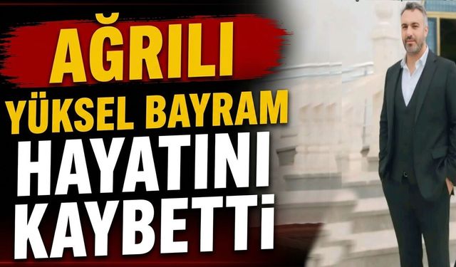 Ağrılı Yüksel Bayram Hayatını Kaybetti