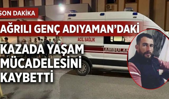 Ağrılı Genç Adıyaman’daki Kazada Yaşam Mücadelesini Kaybetti