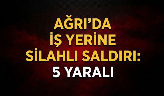 Ağrı’da İş Yerine Silahlı Saldırı 5 Yaralı