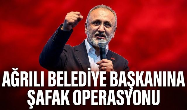 Ağrılı Belediye Başkanına Şafak Operasyonu