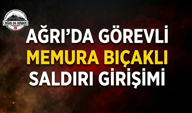 Ağrı’da Görevli Memura Bıçaklı Saldırı Girişimi