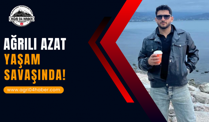 Ağrılı Azat Yaşam Savaşında!