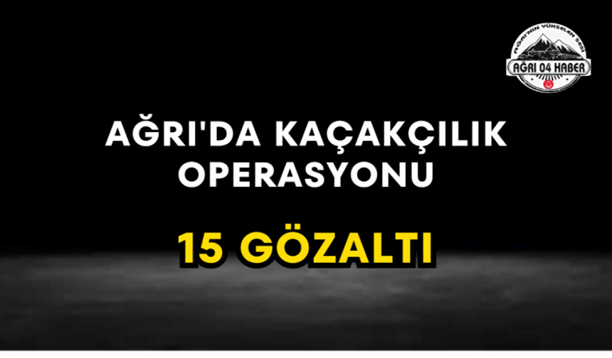 Ağrı'da Kaçakçılık Operasyonu 15 Gözaltı