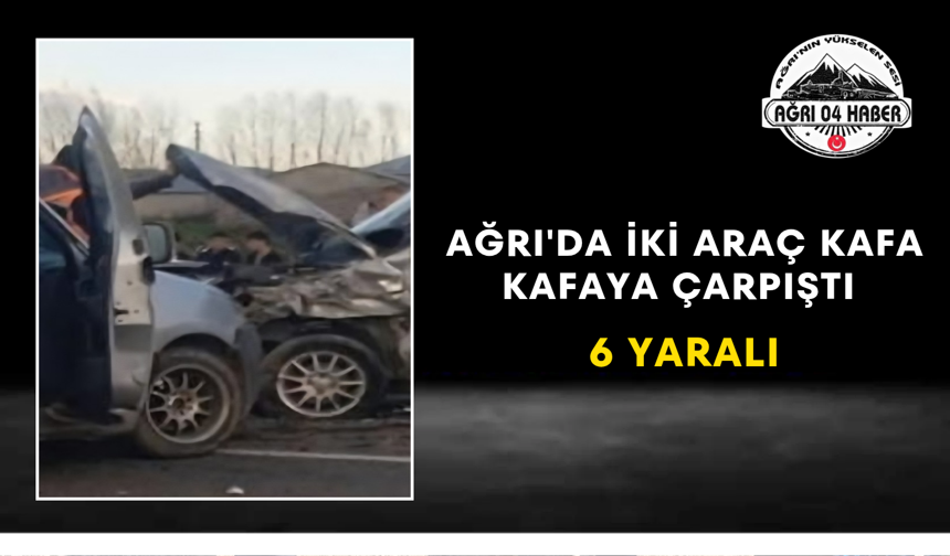 Ağrı'da İki Araç Kafa Kafaya Çarpıştı 6 Yaralı