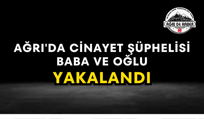 Ağrı'da Cinayet Şüphelisi Baba Ve Oğlu Yakalandı