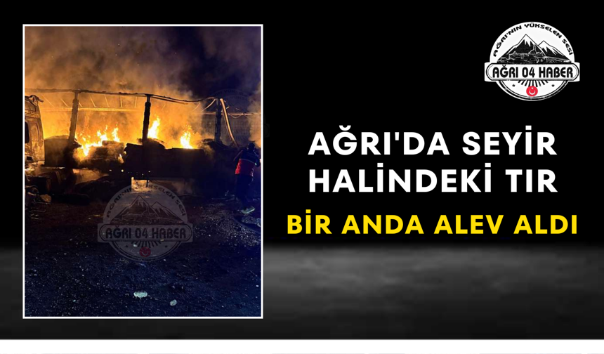 Ağrı'da Seyir Halindeki Tır Bir Anda Alev Aldı