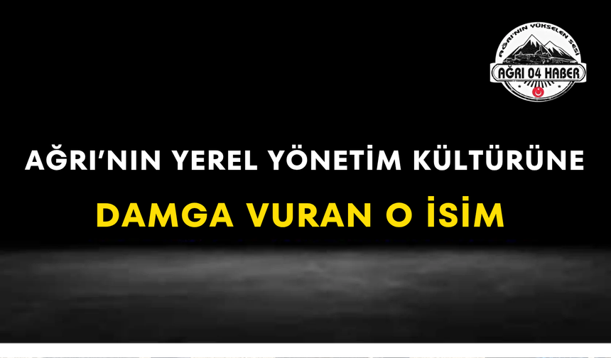 Ağrı’nın Yerel Yönetim Kültürüne Damga Vuran O İsim