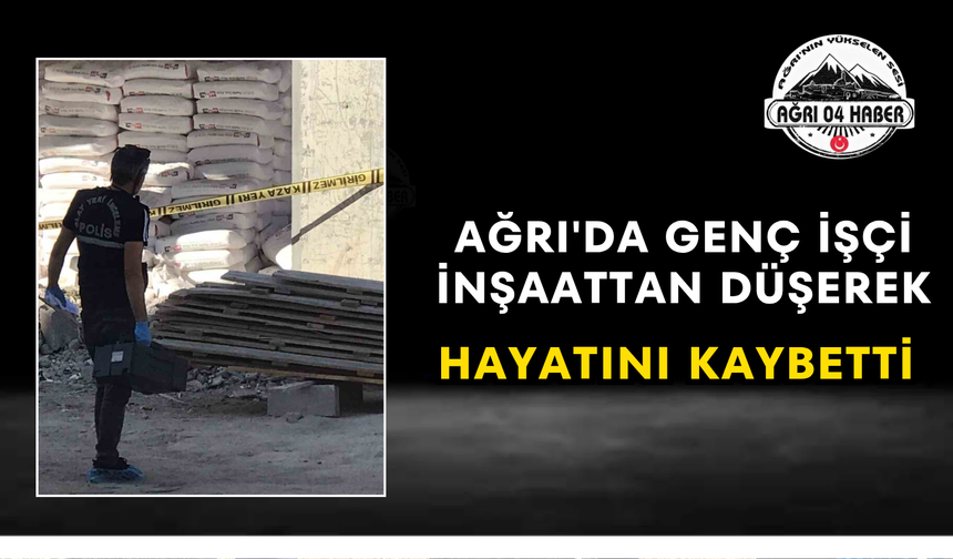 Ağrı'da Genç İşçi İnşaattan Düşerek Hayatını Kaybetti