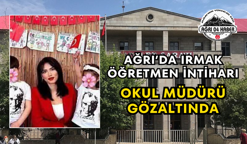 Ağrı’da Irmak Öğretmen İntiharı Okul Müdürü Gözaltında