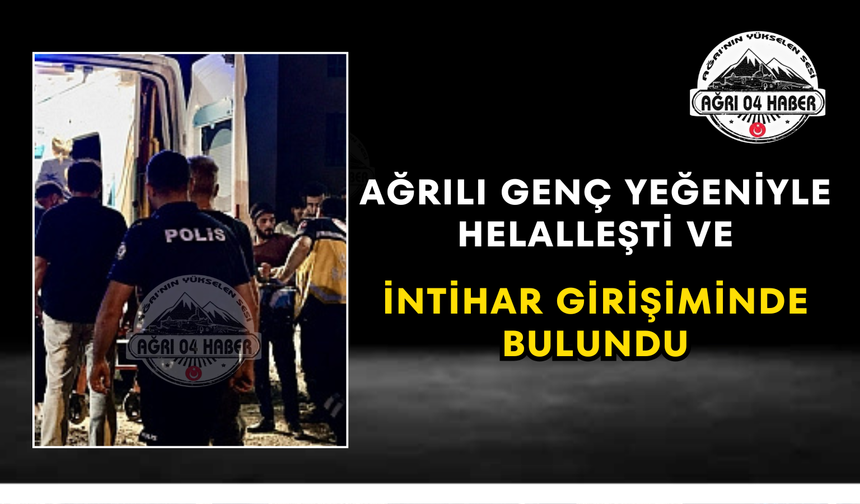 Ağrılı Genç Yeğeniyle Helalleşti Ve İntihar Girişiminde Bulundu