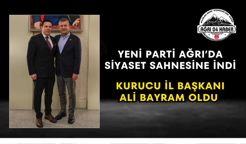 Yeni Parti Ağrı’da Siyaset Sahnesine İndi Kurucu İl Başkanı Ali Bayram Oldu