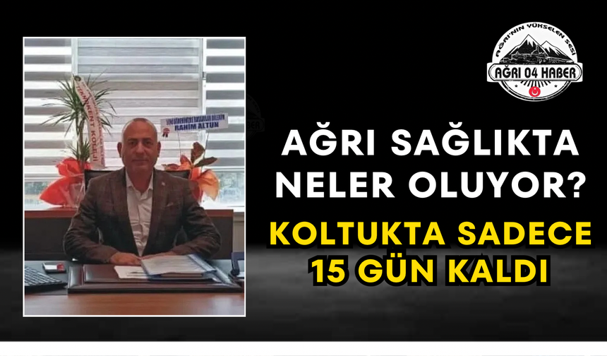Ağrı Sağlıkta Neler Oluyor? Koltukta Sadece 15 Gün Kaldı