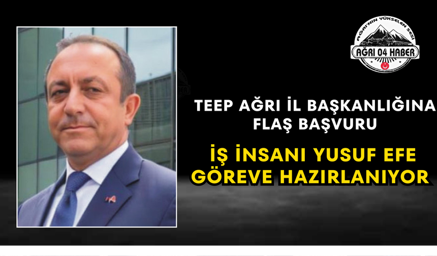 TEEP Ağrı İl Başkanlığına Flaş Başvuru İş İnsanı Yusuf Efe Göreve Hazırlanıyor