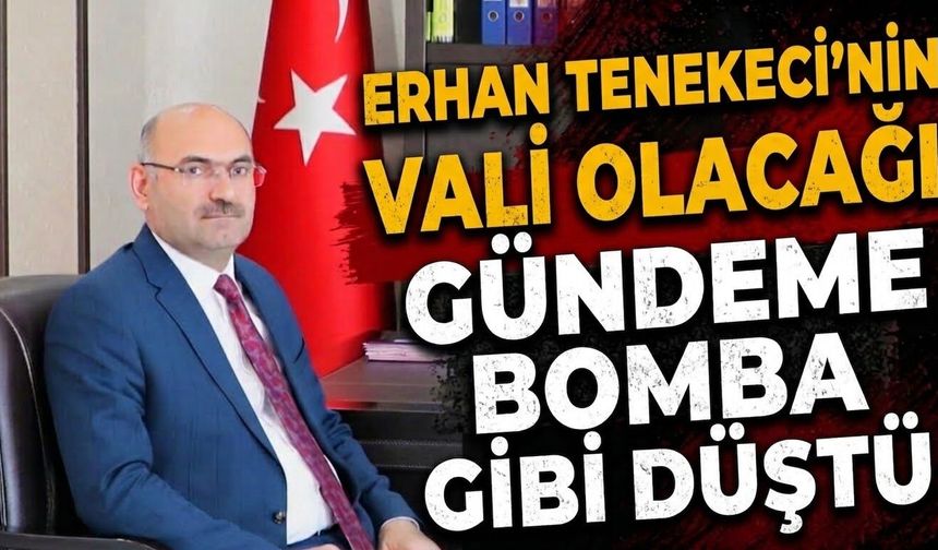 Erhan Tenekeci'nin Vali Olacağı Gündeme Bomba Gibi Düştü