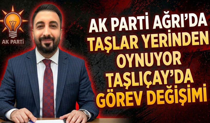AK Parti Ağrı’da Taşlar Yerinden Oynuyor Taşlıçay’da Görev Değişimi