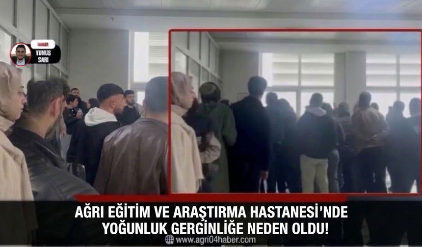 Ağrı Eğitim ve Araştırma Hastanesi’nde Yoğunluk Gerginliğe Neden Oldu!