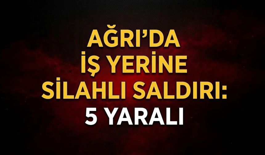 Ağrı’da İş Yerine Silahlı Saldırı 5 Yaralı
