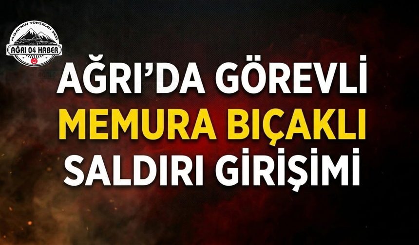Ağrı’da Görevli Memura Bıçaklı Saldırı Girişimi